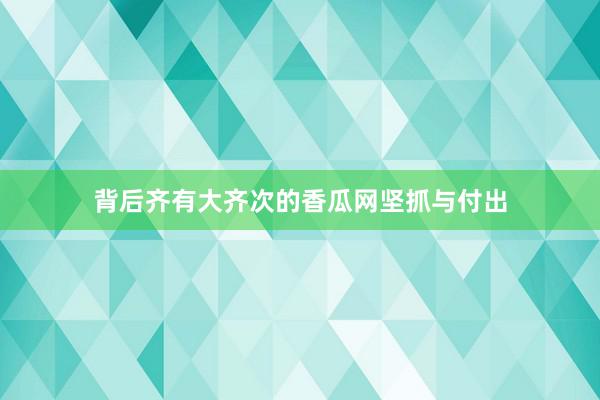 背后齐有大齐次的香瓜网坚抓与付出